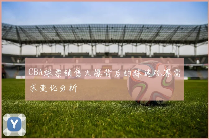 CBA球票销售火爆背后的球迷观赛需求变化分析