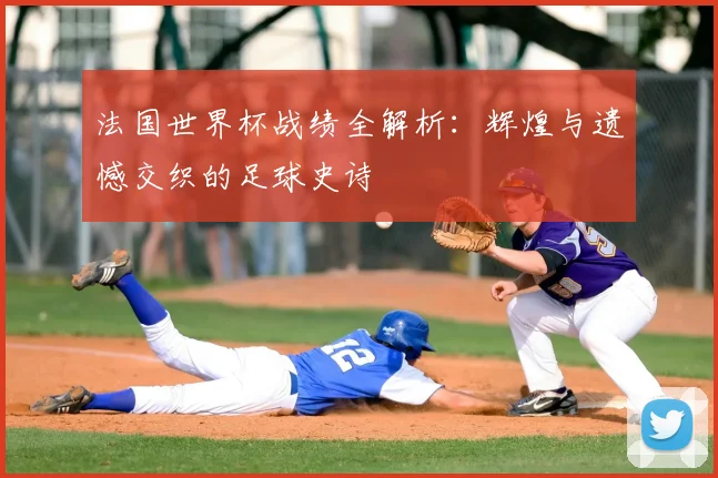 法国世界杯战绩全解析:辉煌与遗憾交织的足球史诗