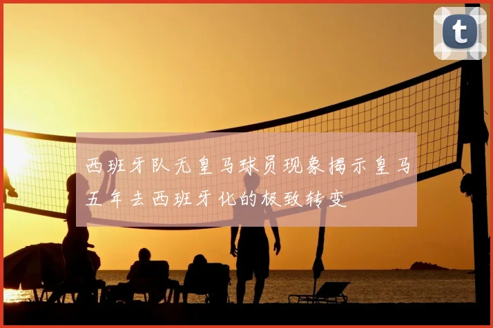 西班牙队无皇马球员现象揭示皇马五年去西班牙化的极致转变