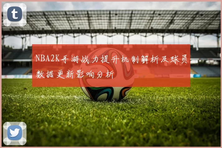 NBA2K手游战力提升机制解析及球员数据更新影响分析