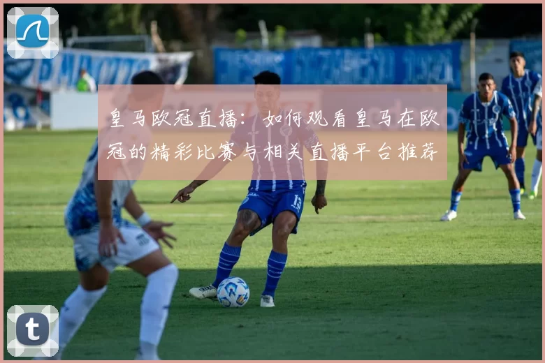 皇马欧冠直播：如何观看皇马在欧冠的精彩比赛与相关直播平台推荐