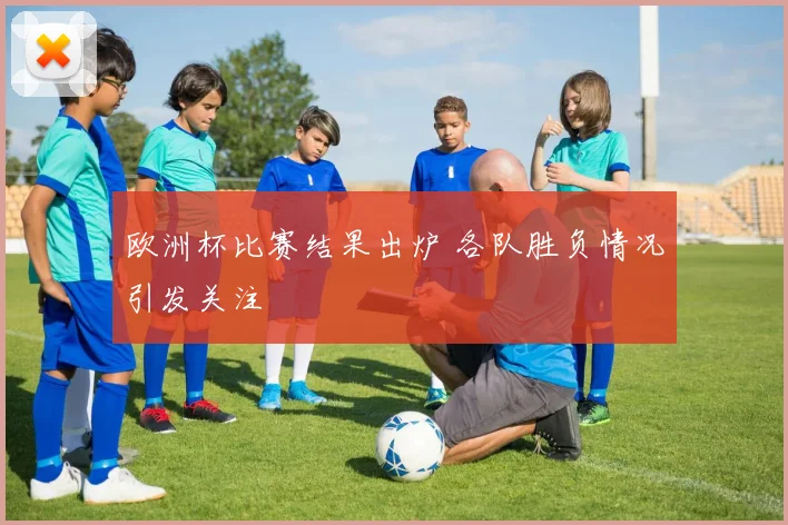 欧洲杯比赛结果出炉 各队胜负情况引发关注
