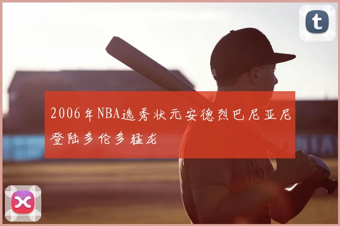 2006年NBA选秀状元安德烈巴尼亚尼登陆多伦多猛龙