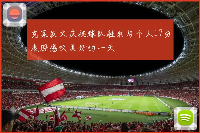 克莱发文庆祝球队胜利与个人17分表现感叹美好的一天