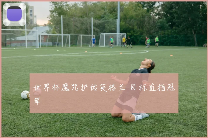世界杯魔咒护佑英格兰 目标直指冠军
