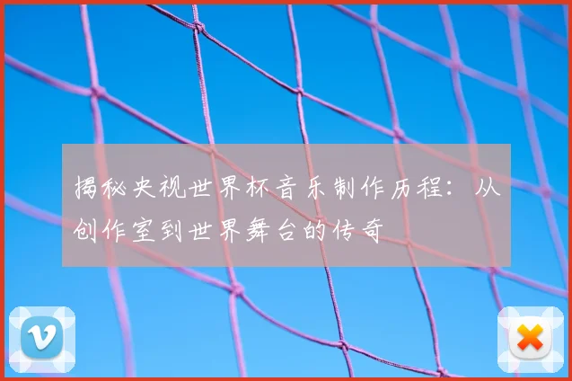 揭秘央视世界杯音乐制作历程:从创作室到世界舞台的传奇