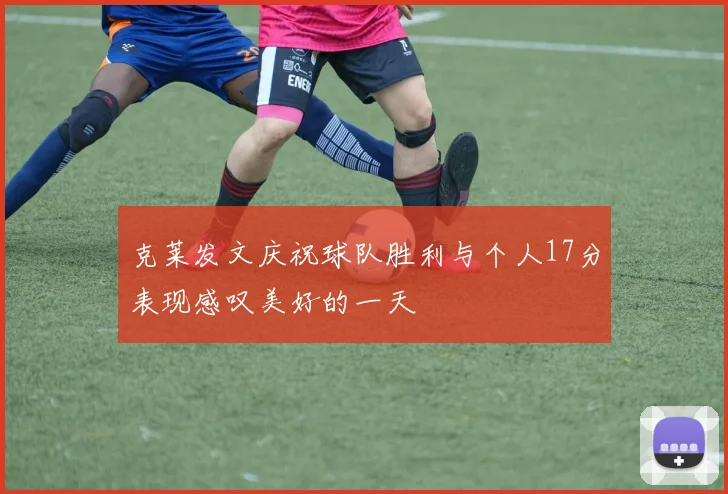 克莱发文庆祝球队胜利与个人17分表现感叹美好的一天