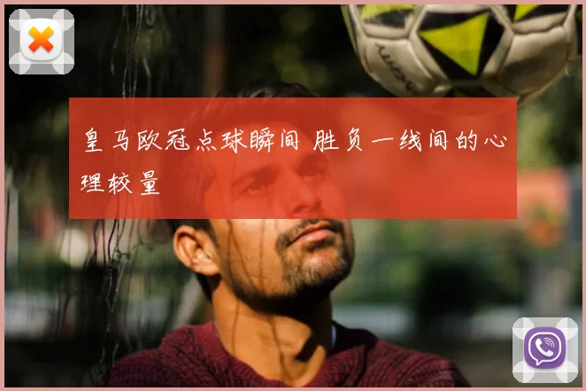 皇马欧冠点球瞬间 胜负一线间的心理较量