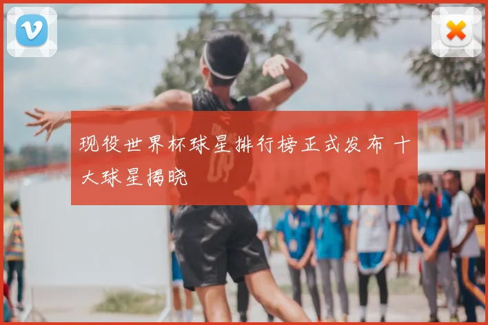 现役世界杯球星排行榜正式发布 十大球星揭晓