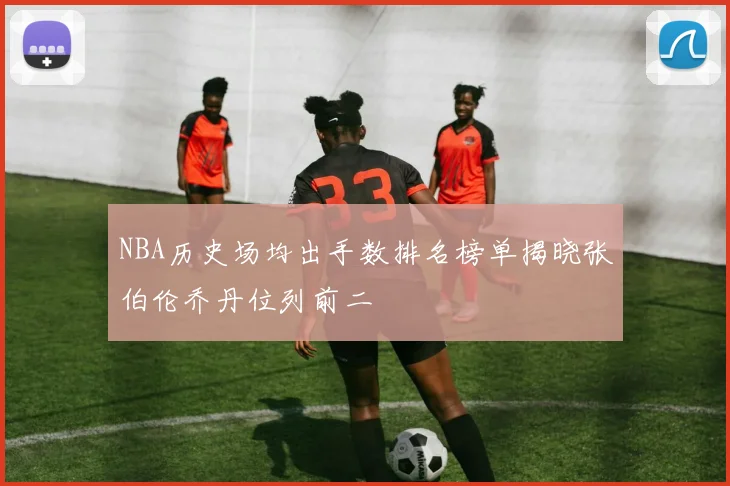 NBA历史场均出手数排名榜单揭晓张伯伦乔丹位列前二