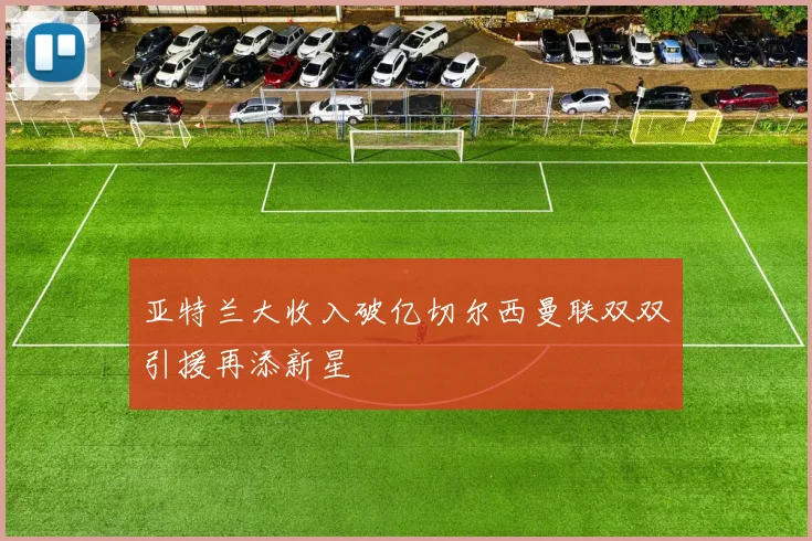 亚特兰大收入破亿切尔西曼联双双引援再添新星