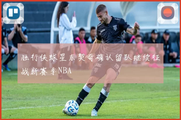 独行侠球星东契奇确认留队继续征战新赛季NBA