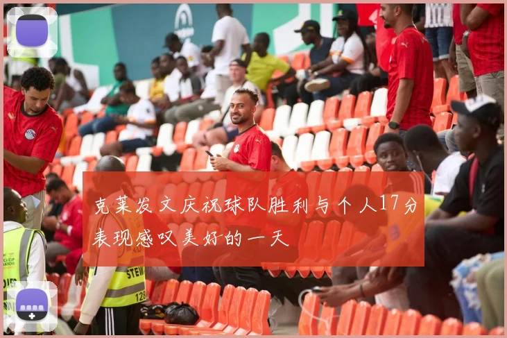 克莱发文庆祝球队胜利与个人17分表现感叹美好的一天