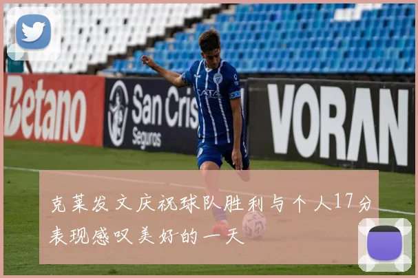 克莱发文庆祝球队胜利与个人17分表现感叹美好的一天