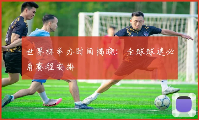 世界杯举办时间揭晓:全球球迷必看赛程安排