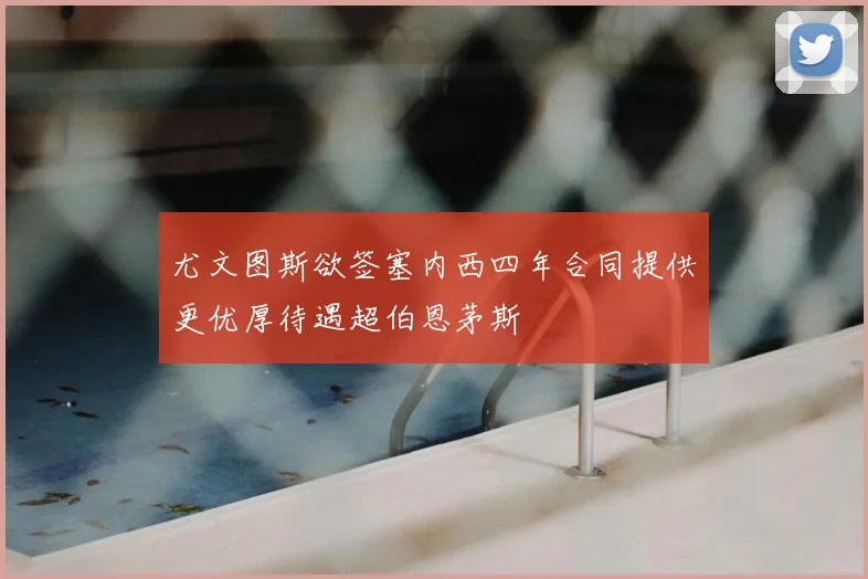 尤文图斯欲签塞内西四年合同提供更优厚待遇超伯恩茅斯