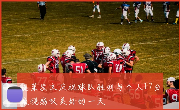 克莱发文庆祝球队胜利与个人17分表现感叹美好的一天