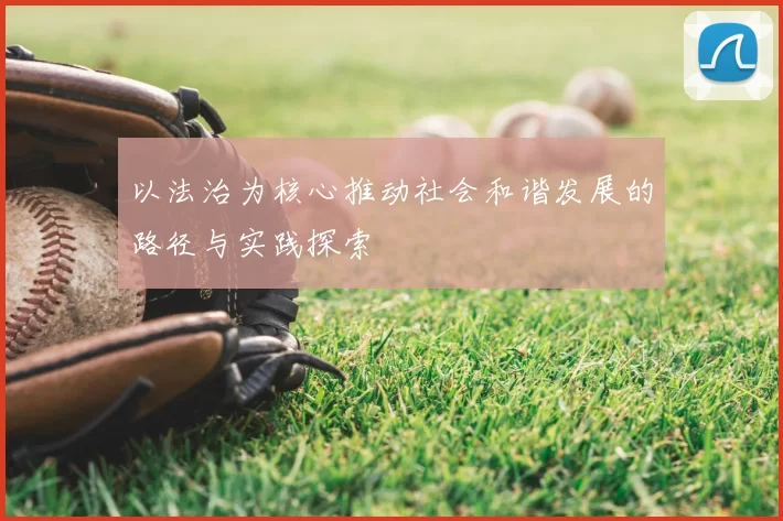 以法治为核心推动社会和谐发展的路径与实践探索