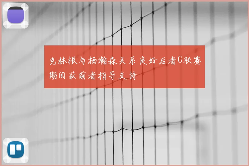 克林根与杨瀚森关系良好后者G联赛期间获前者指导支持
