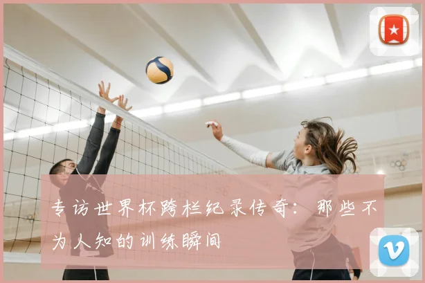 专访世界杯跨栏纪录传奇：那些不为人知的训练瞬间