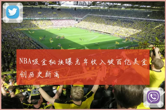 NBA吸金秘诀曝光年收入破百亿美金创历史新高