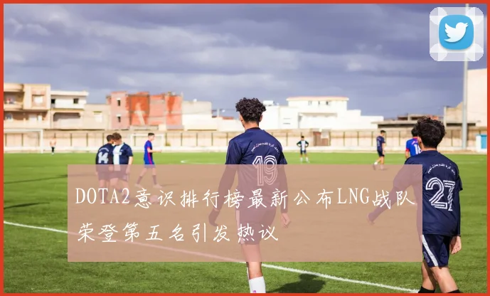 DOTA2意识排行榜最新公布LNG战队荣登第五名引发热议