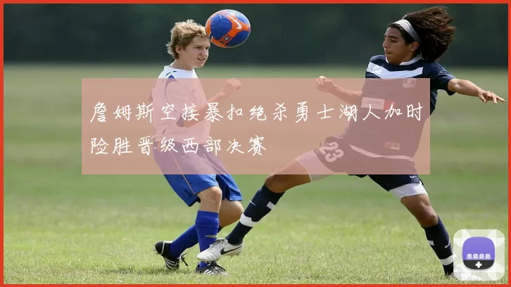 詹姆斯空接暴扣绝杀勇士湖人加时险胜晋级西部决赛