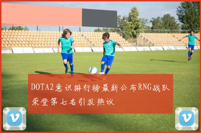 DOTA2意识排行榜最新公布RNG战队荣登第七名引发热议