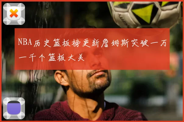 NBA历史篮板榜更新詹姆斯突破一万一千个篮板大关