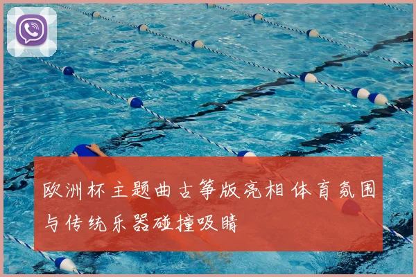 欧洲杯主题曲古筝版亮相 体育氛围与传统乐器碰撞吸睛
