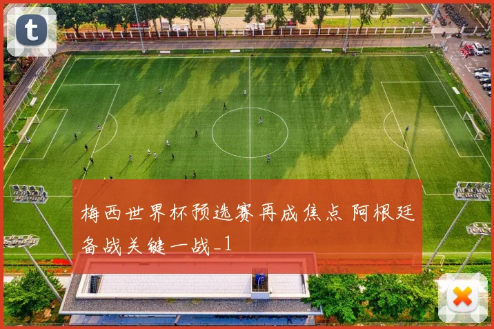 梅西世界杯预选赛再成焦点 阿根廷备战关键一战_1