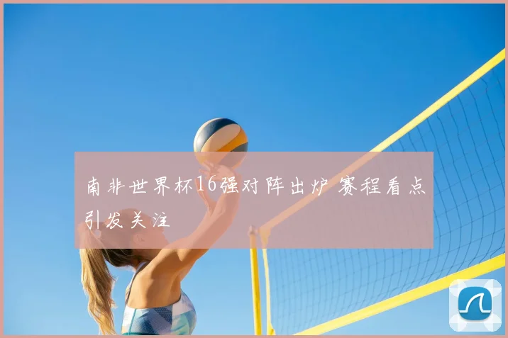南非世界杯16强对阵出炉 赛程看点引发关注
