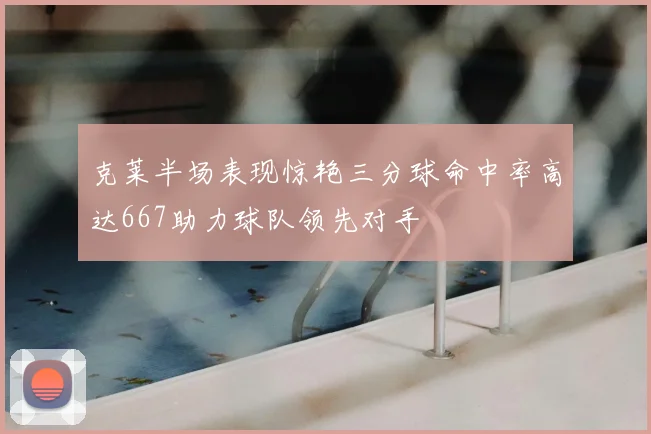 克莱半场表现惊艳三分球命中率高达667助力球队领先对手