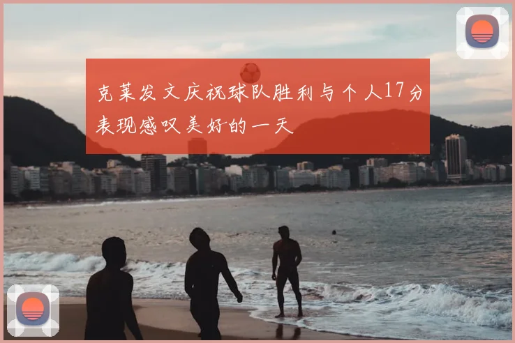 克莱发文庆祝球队胜利与个人17分表现感叹美好的一天