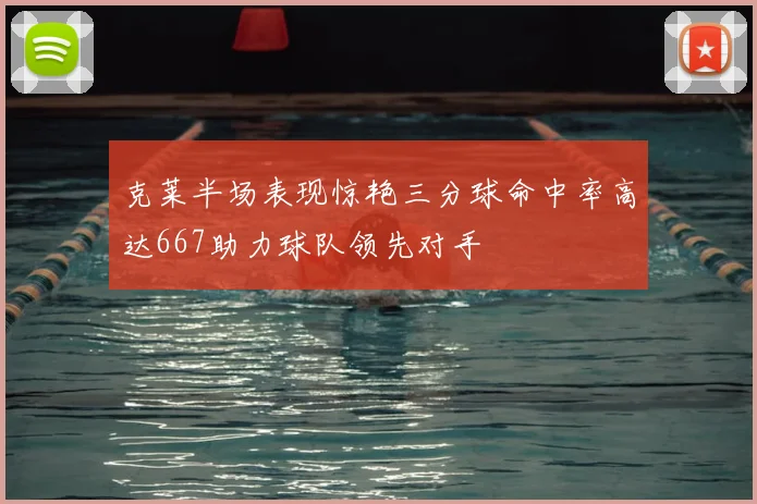 克莱半场表现惊艳三分球命中率高达667助力球队领先对手