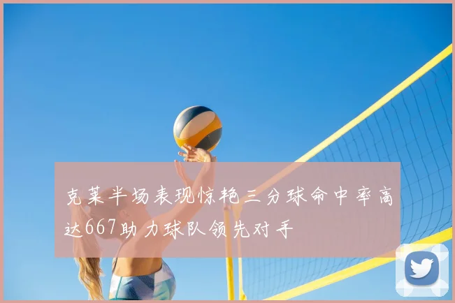 克莱半场表现惊艳三分球命中率高达667助力球队领先对手