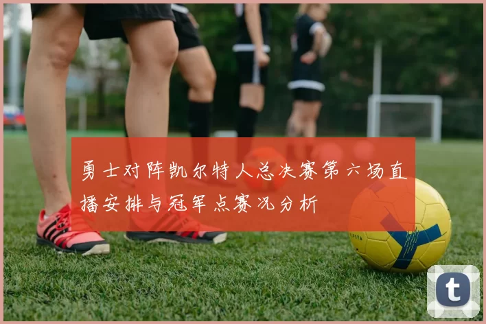勇士对阵凯尔特人总决赛第六场直播安排与冠军点赛况分析