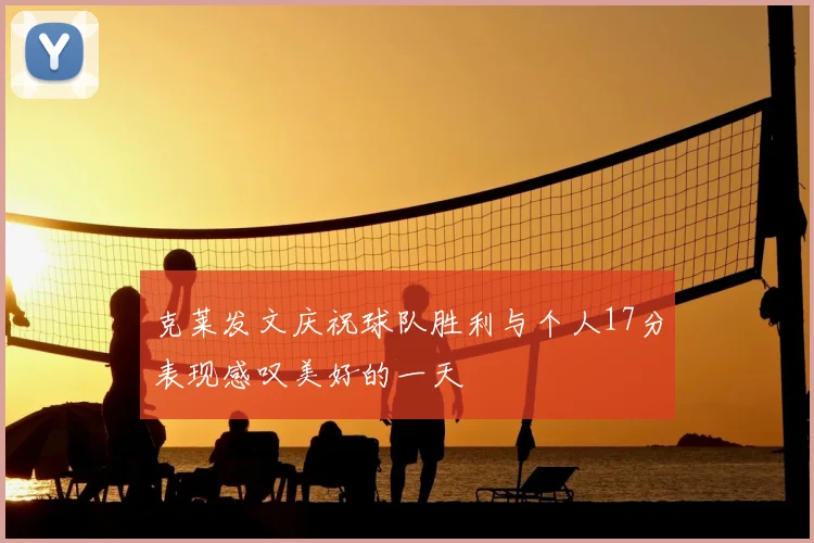 克莱发文庆祝球队胜利与个人17分表现感叹美好的一天