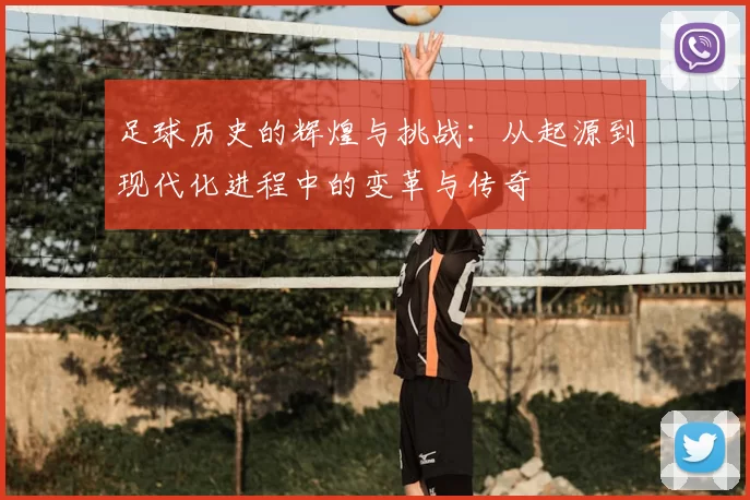 足球历史的辉煌与挑战：从起源到现代化进程中的变革与传奇