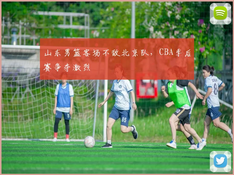 山东男篮客场不敌北京队，CBA季后赛争夺激烈