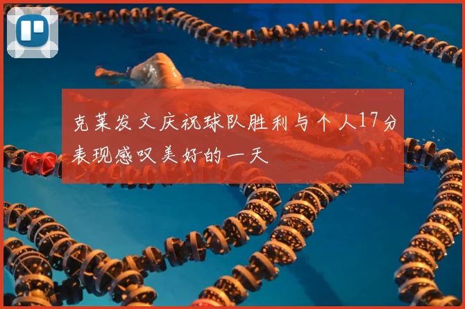 克莱发文庆祝球队胜利与个人17分表现感叹美好的一天