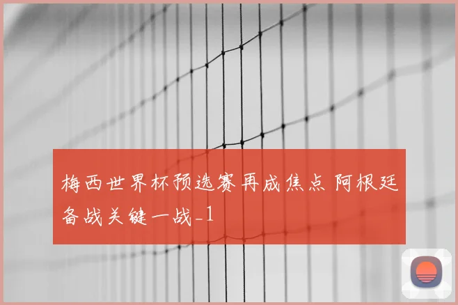 梅西世界杯预选赛再成焦点 阿根廷备战关键一战_1