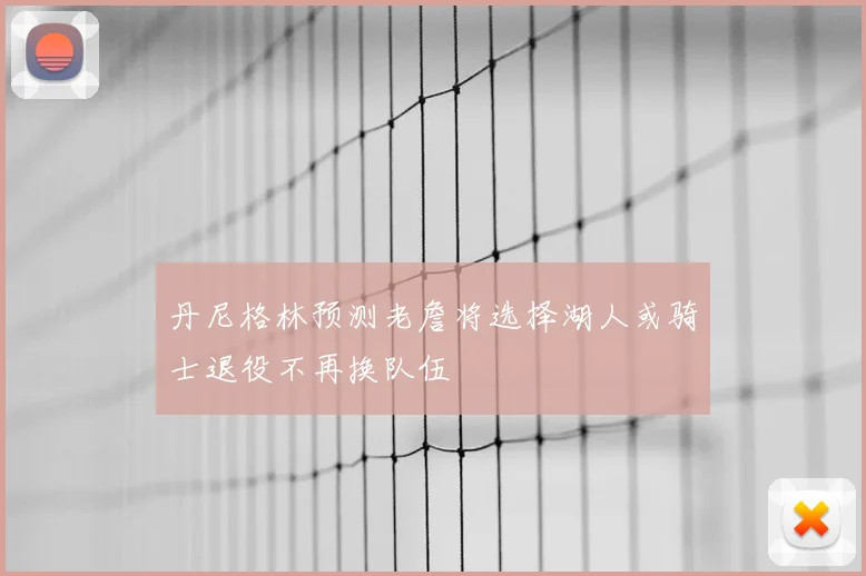 丹尼格林预测老詹将选择湖人或骑士退役不再换队伍