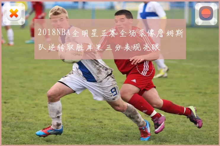 2018NBA全明星正赛全场录像詹姆斯队逆转取胜库里三分表现亮眼