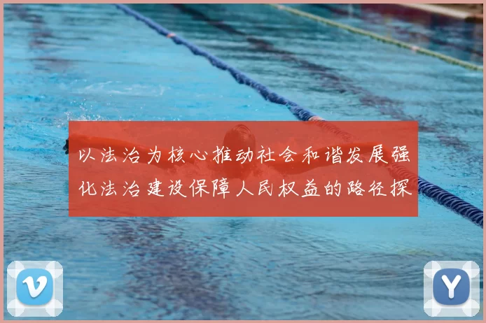 以法治为核心推动社会和谐发展强化法治建设保障人民权益的路径探讨