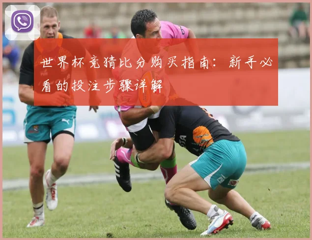 世界杯竞猜比分购买指南:新手必看的投注步骤详解