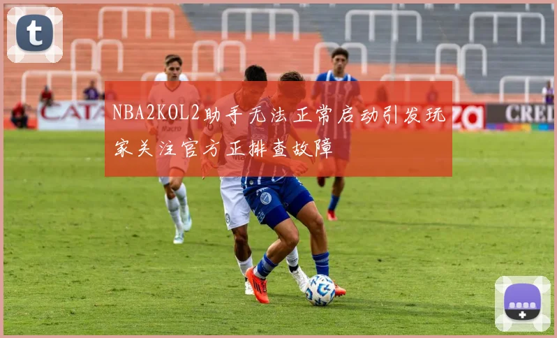 NBA2KOL2助手无法正常启动引发玩家关注官方正排查故障