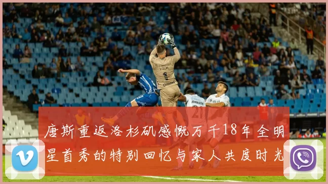 唐斯重返洛杉矶感慨万千18年全明星首秀的特别回忆与家人共度时光