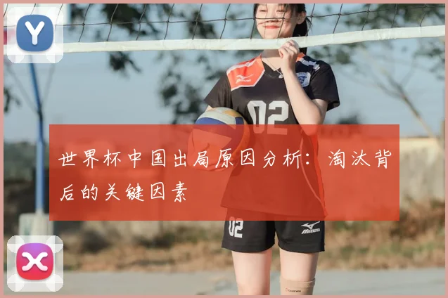 世界杯中国出局原因分析：淘汰背后的关键因素