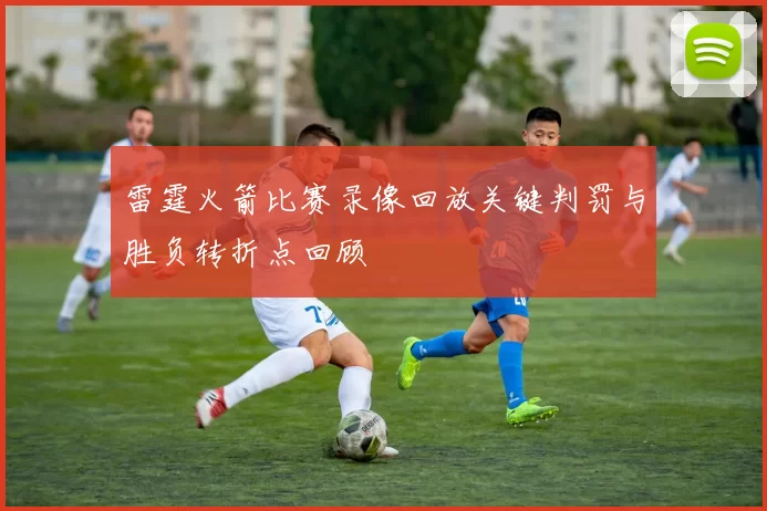 雷霆火箭比赛录像回放关键判罚与胜负转折点回顾